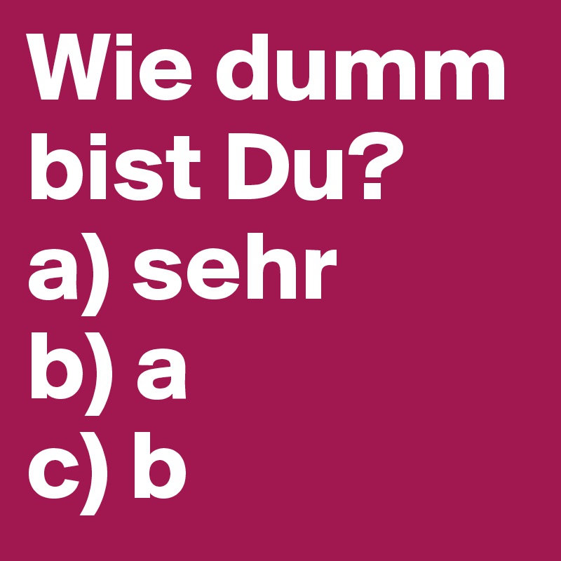 Wie dumm bist Du?
a) sehr
b) a
c) b