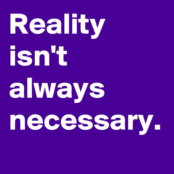 Reality isn't always necessary.