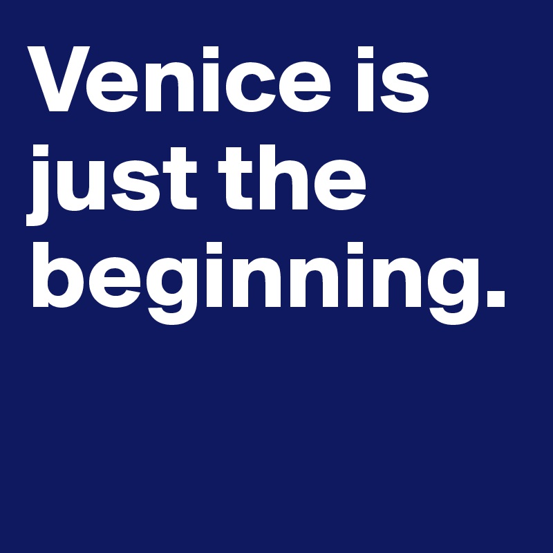 Venice is just the beginning. 

