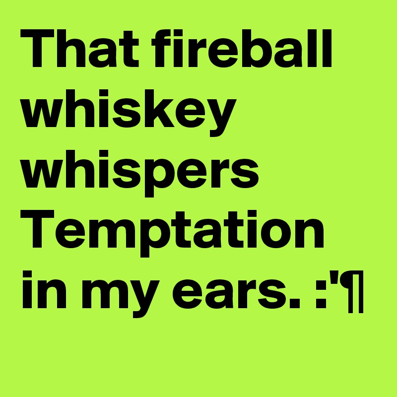 That fireball whiskey whispers Temptation in my ears. :'¶