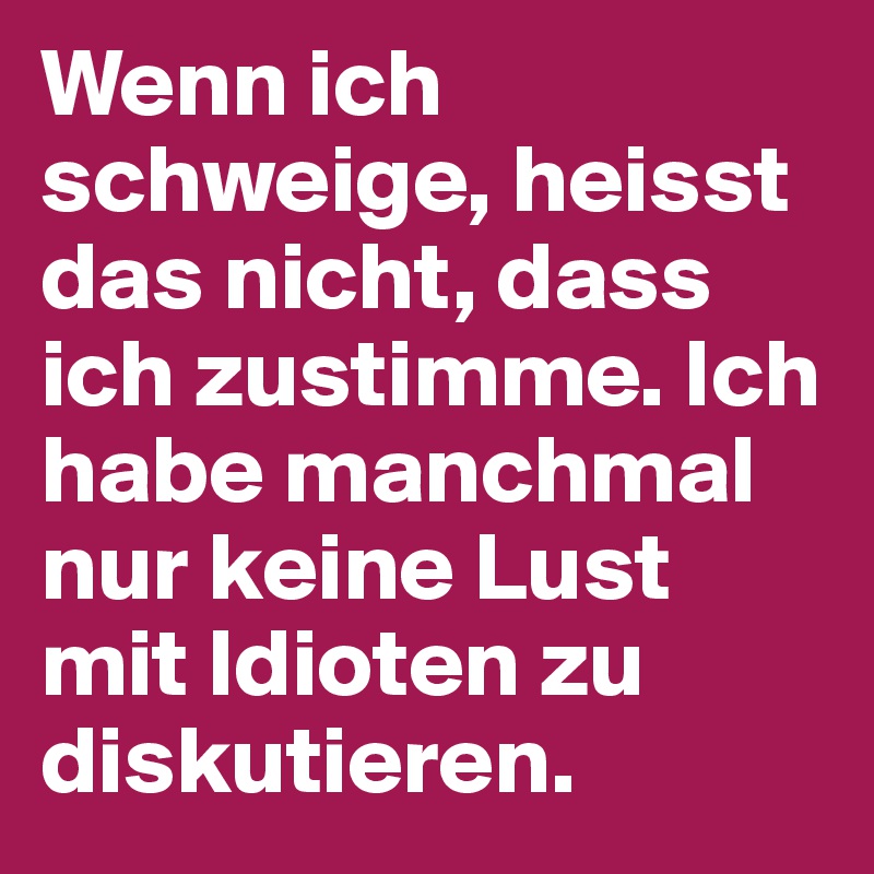 Wenn ich schweige, heisst das nicht, dass ich zustimme. Ich habe manchmal nur keine Lust mit Idioten zu diskutieren.