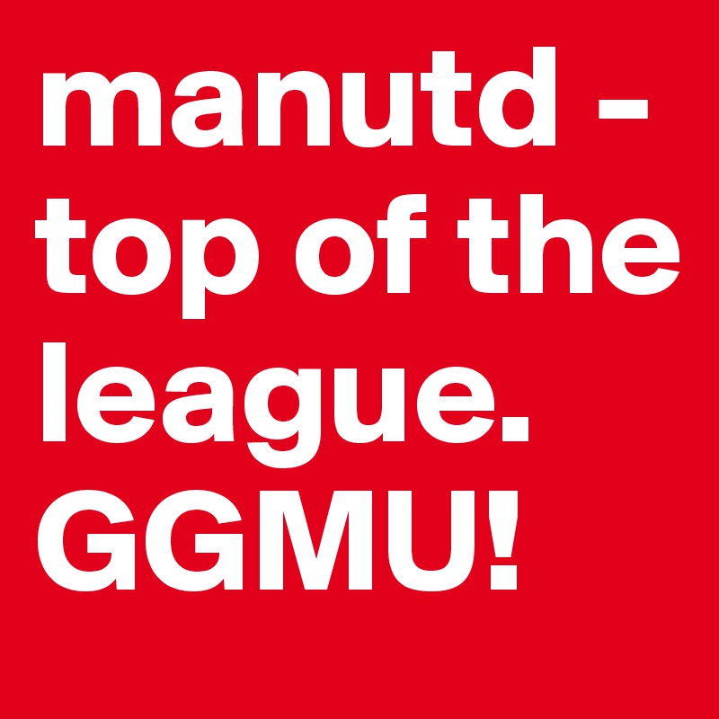 manutd - top of the league. GGMU!