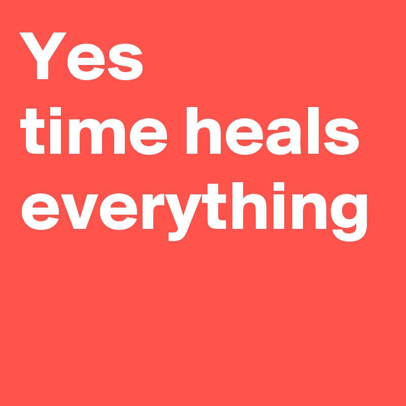 Yes
time heals everything