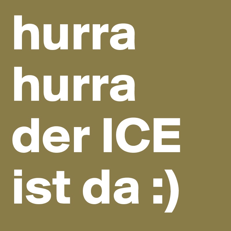 hurra hurra 
der ICE
ist da :)