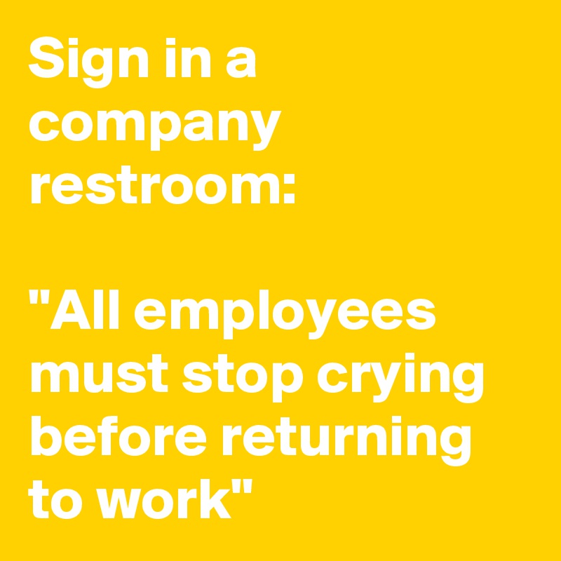 Sign in a company restroom:

"All employees must stop crying before returning to work"