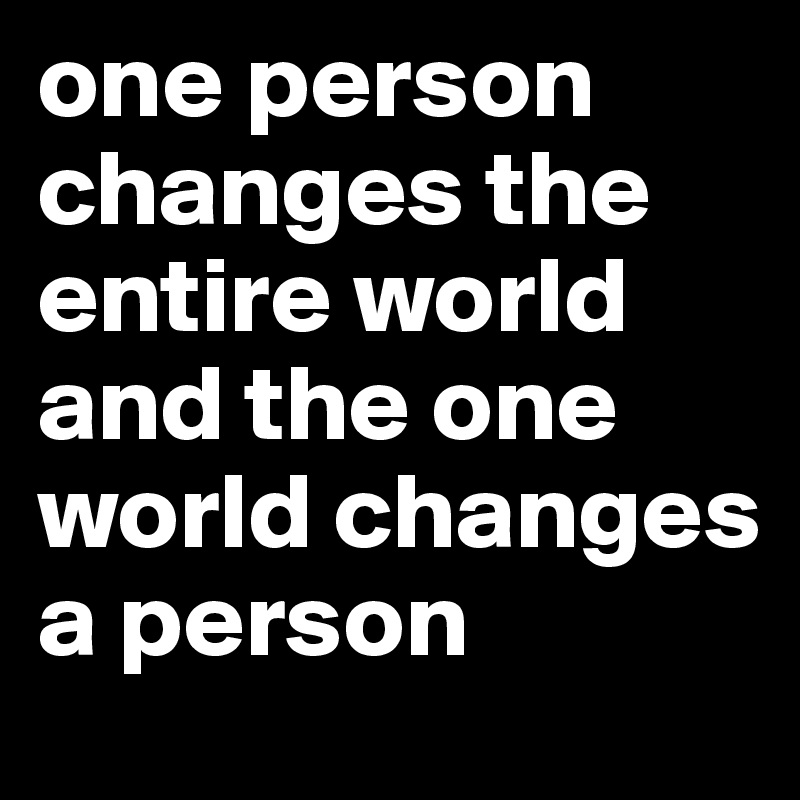 one person changes the entire world and the one world changes a person 