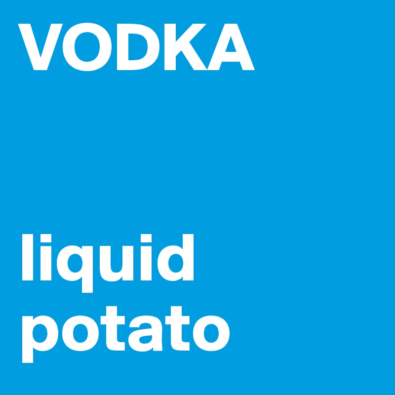 VODKA 


liquid potato
