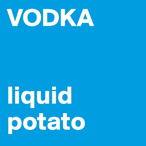 VODKA 


liquid potato