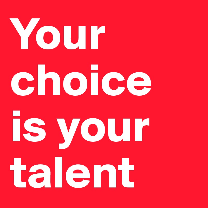 Your choice is your talent