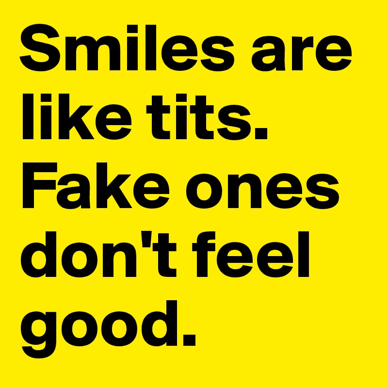 Smiles are like tits.
Fake ones don't feel good.