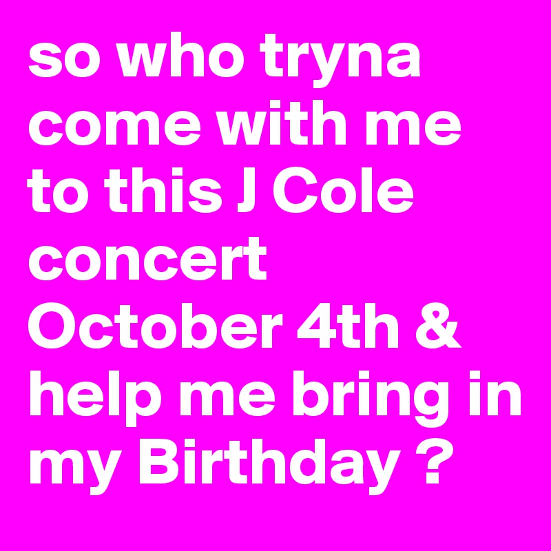 so who tryna come with me to this J Cole concert October 4th & help me bring in my Birthday ?