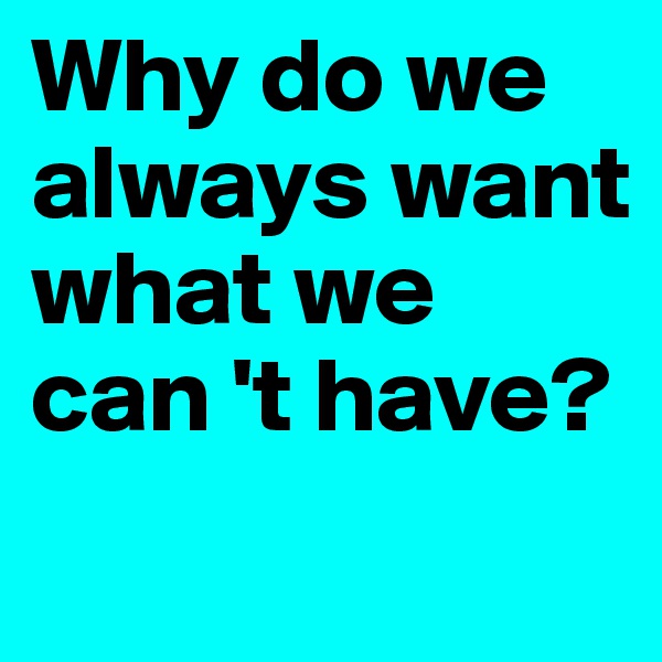 Why do we always want what we can 't have?
