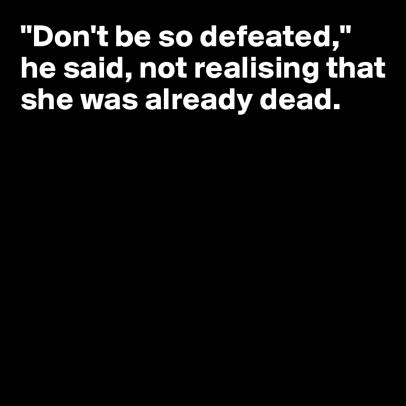 "Don't be so defeated," he said, not realising that she was already dead.







