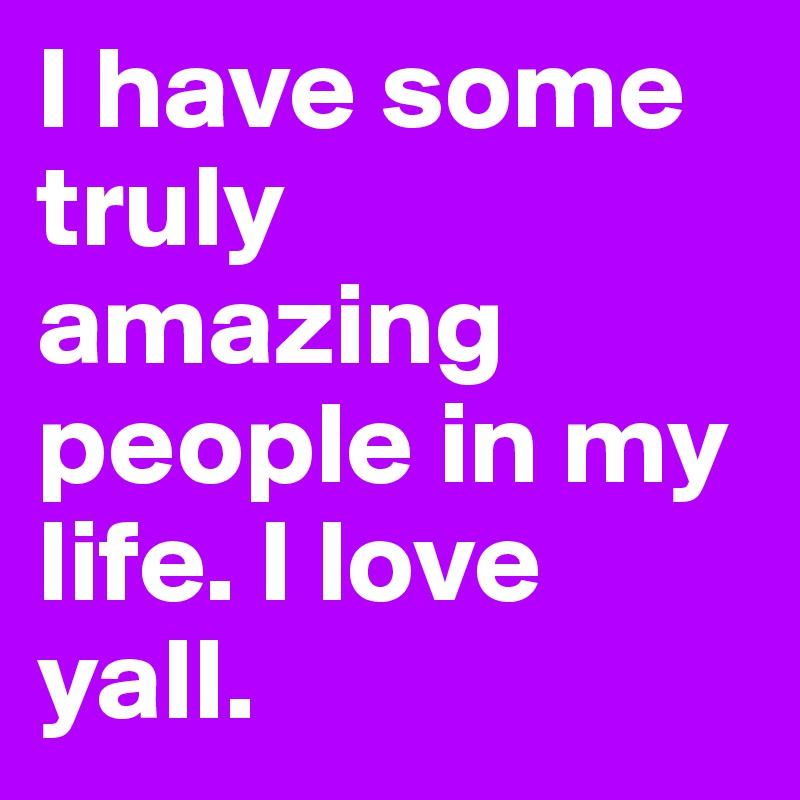 I have some truly amazing people in my life. I love yall. 