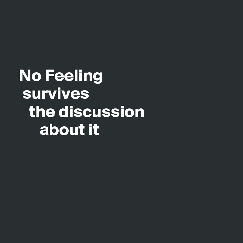 


  No Feeling
   survives
     the discussion                                 about it





