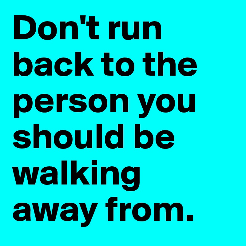Don't run back to the person you should be walking away from.