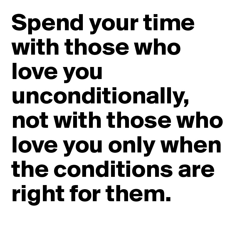 Spend your time with those who love you unconditionally, not with those who love you only when the conditions are right for them. 