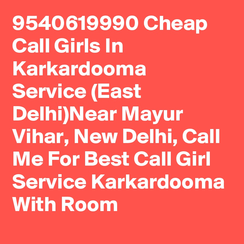 9540619990 Cheap Call Girls In Karkardooma  Service (East Delhi)Near Mayur Vihar, New Delhi, Call Me For Best Call Girl Service Karkardooma With Room
