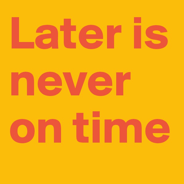 Later is never on time