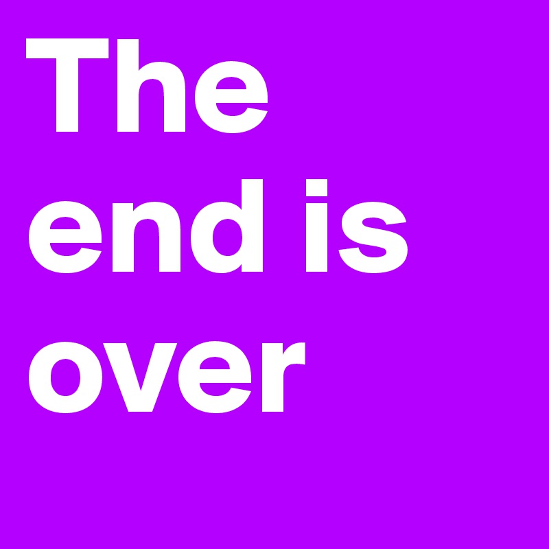 The end is over