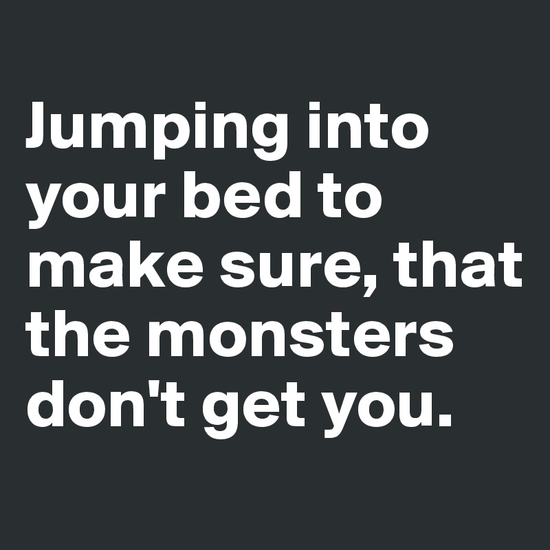 
Jumping into your bed to make sure, that the monsters don't get you.
