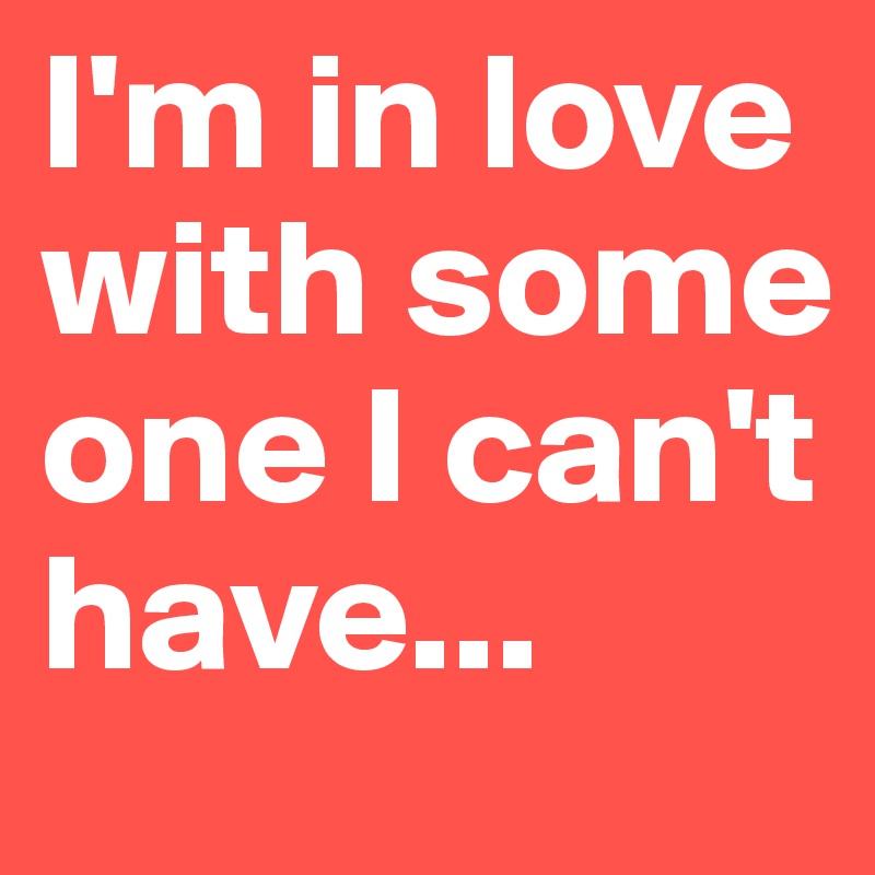 I'm in love with some one I can't have... 