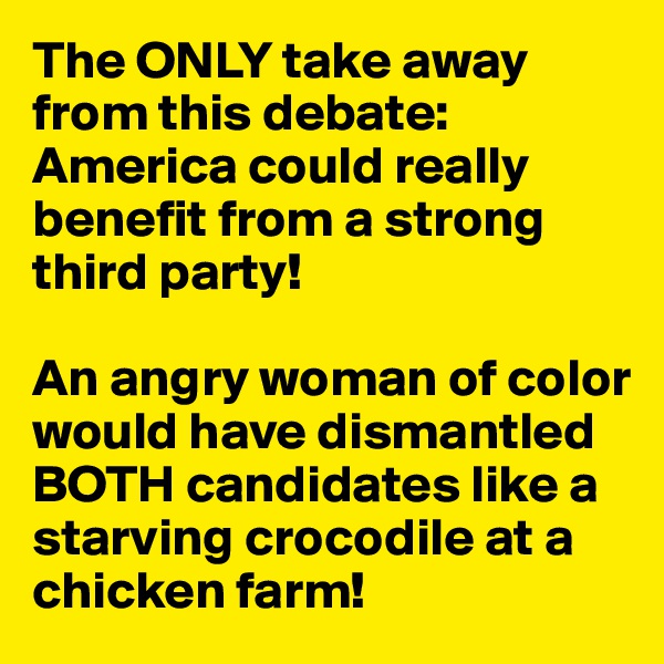 The ONLY take away from this debate: America could really benefit from a strong third party!

An angry woman of color would have dismantled BOTH candidates like a starving crocodile at a chicken farm!