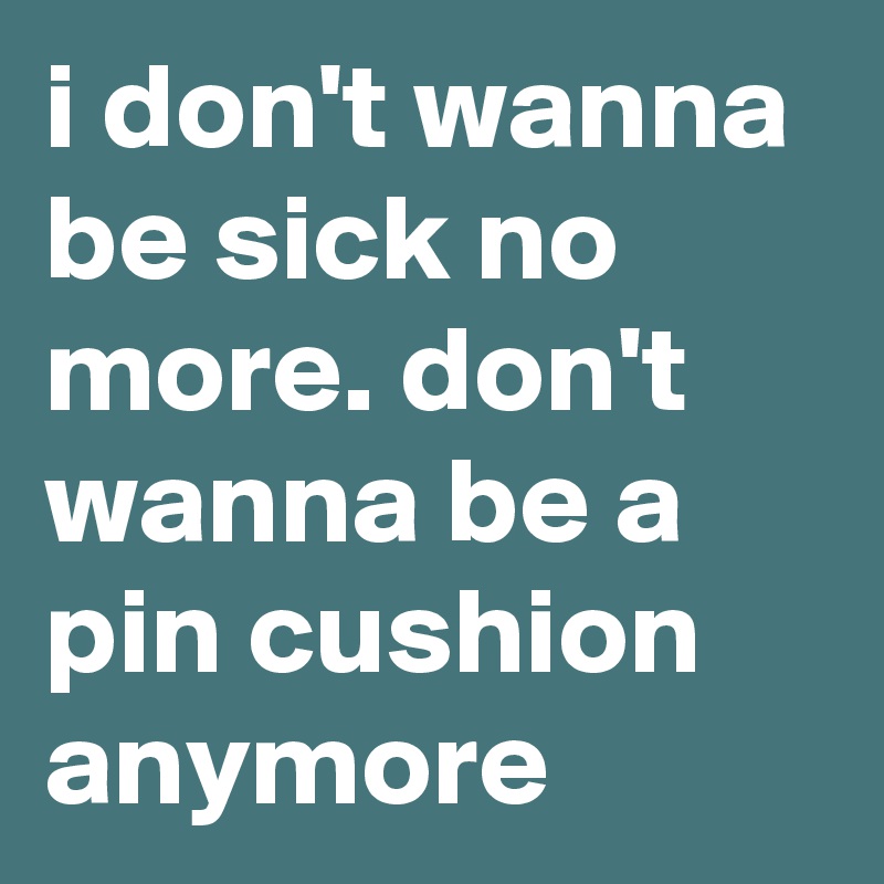 I Don T Wanna Be Sick No More Don T Wanna Be A Pin Cushion Anymore Post By Ikickmyjuice On Boldomatic