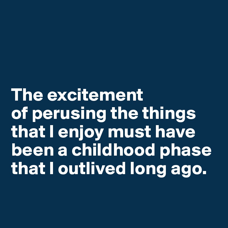 



The excitement 
of perusing the things 
that I enjoy must have been a childhood phase that I outlived long ago.

