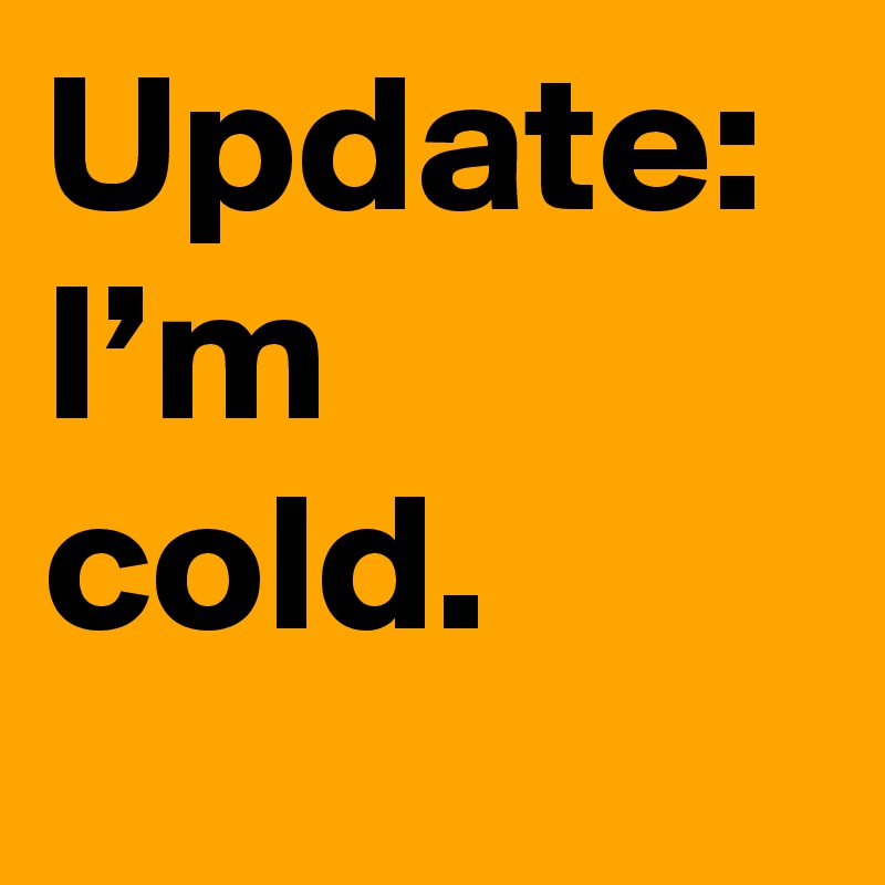 Update: I’m cold.