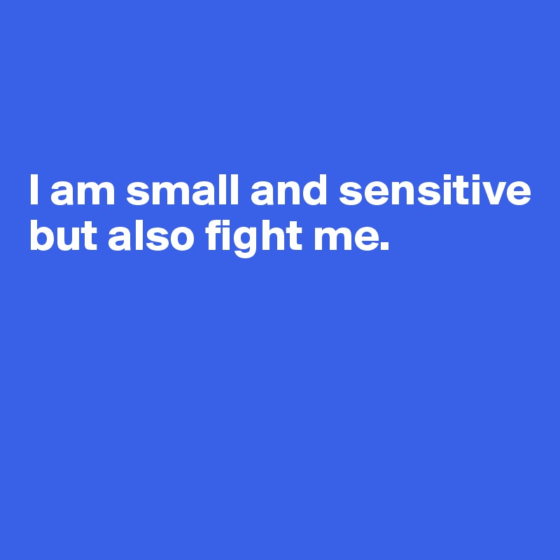 


I am small and sensitive but also fight me. 




