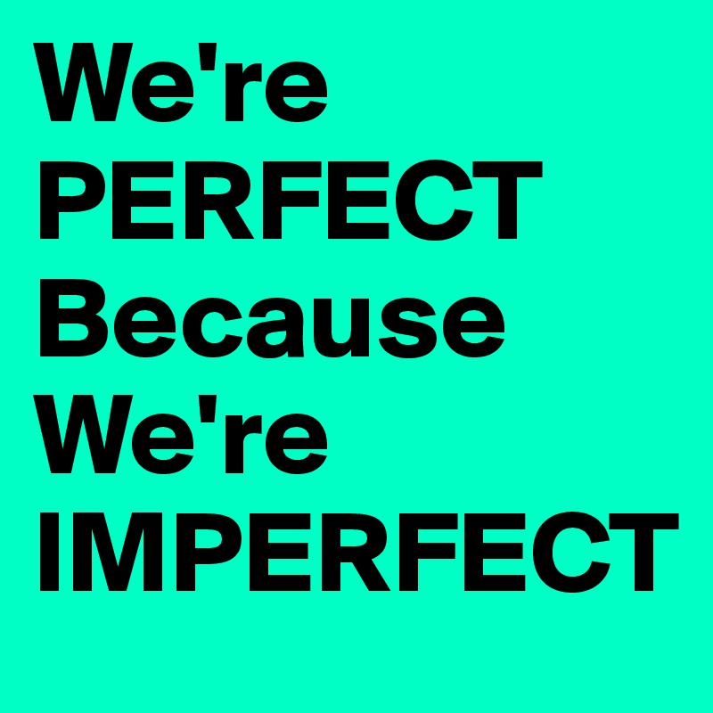 We're PERFECT Because We're IMPERFECT