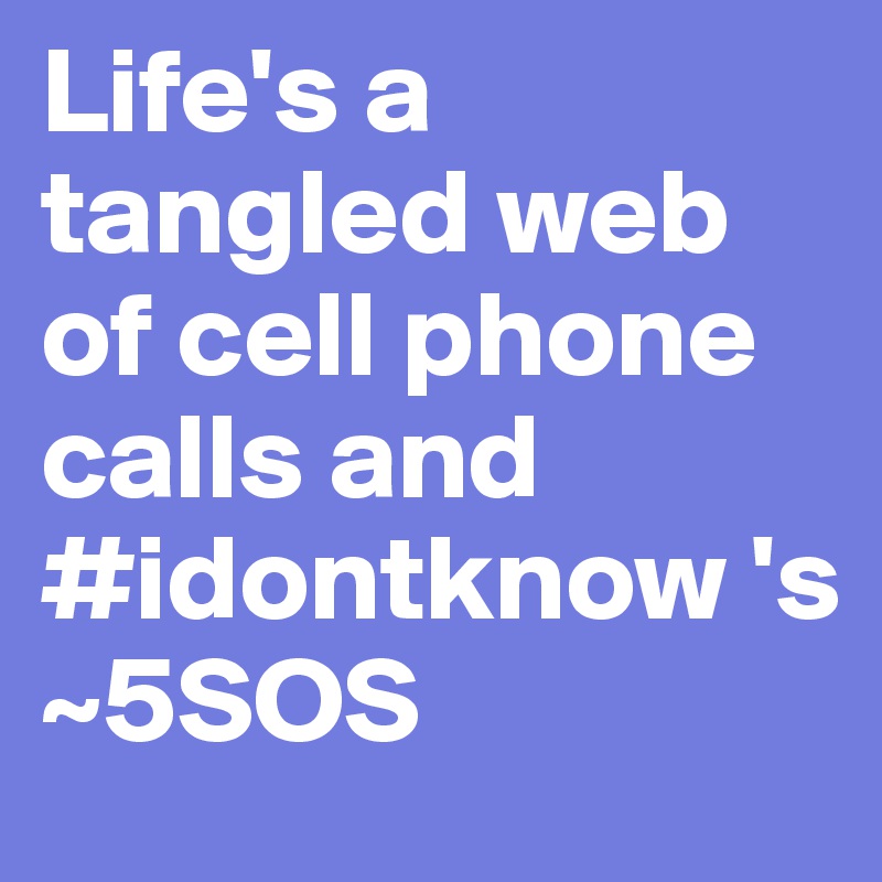 Life's a tangled web of cell phone calls and #idontknow 's
~5SOS