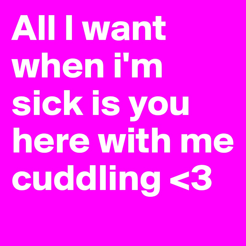 All I want when i'm sick is you here with me cuddling <3