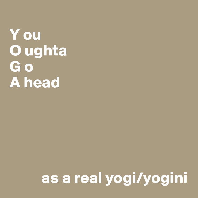
Y ou
O ughta
G o
A head





          as a real yogi/yogini