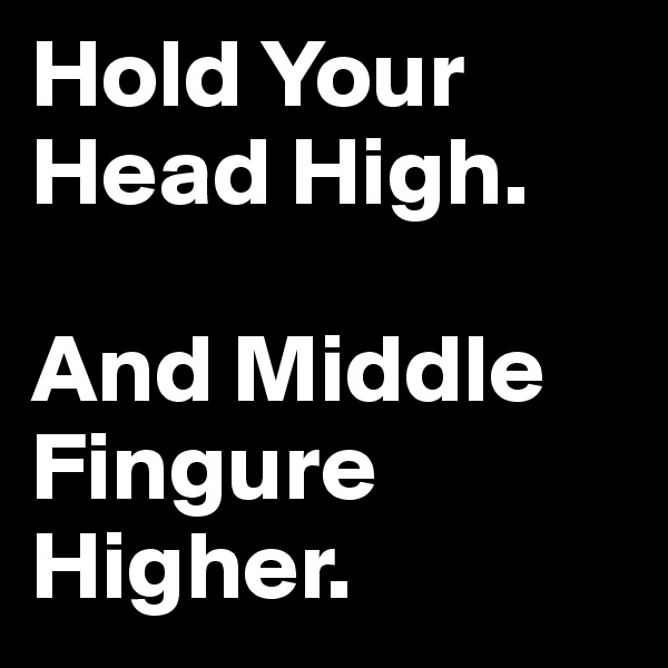 Hold Your Head High.

And Middle Fingure Higher.