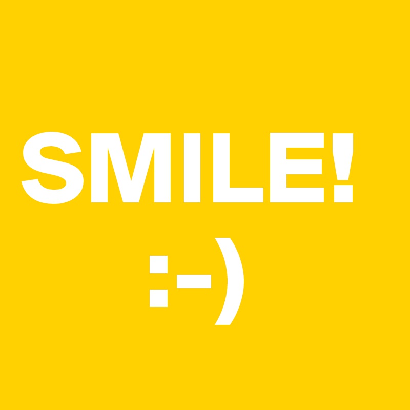 
SMILE! 
      :-)