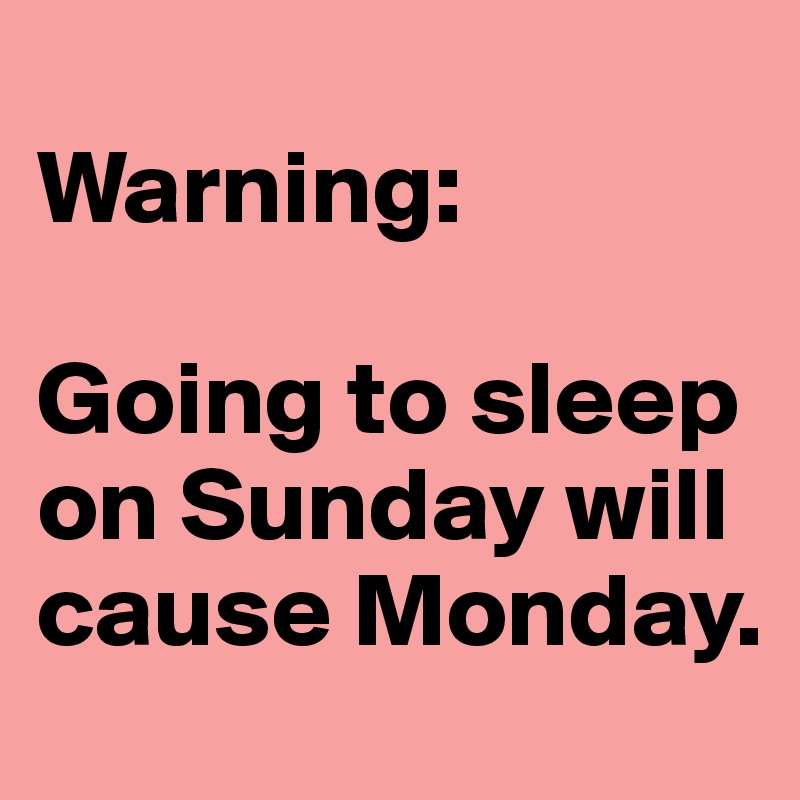 
Warning: 

Going to sleep on Sunday will cause Monday.
