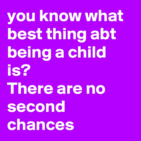 you know what best thing abt being a child is?
There are no second chances