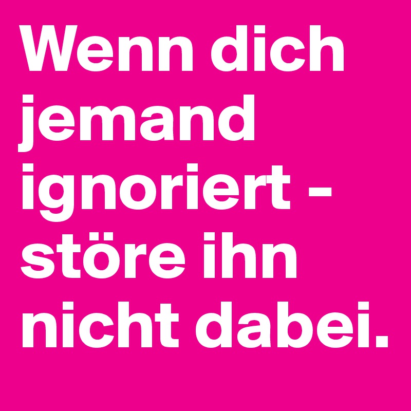 Wenn dich jemand ignoriert störe ihn nicht dabei. Post by kultakala on Boldomatic