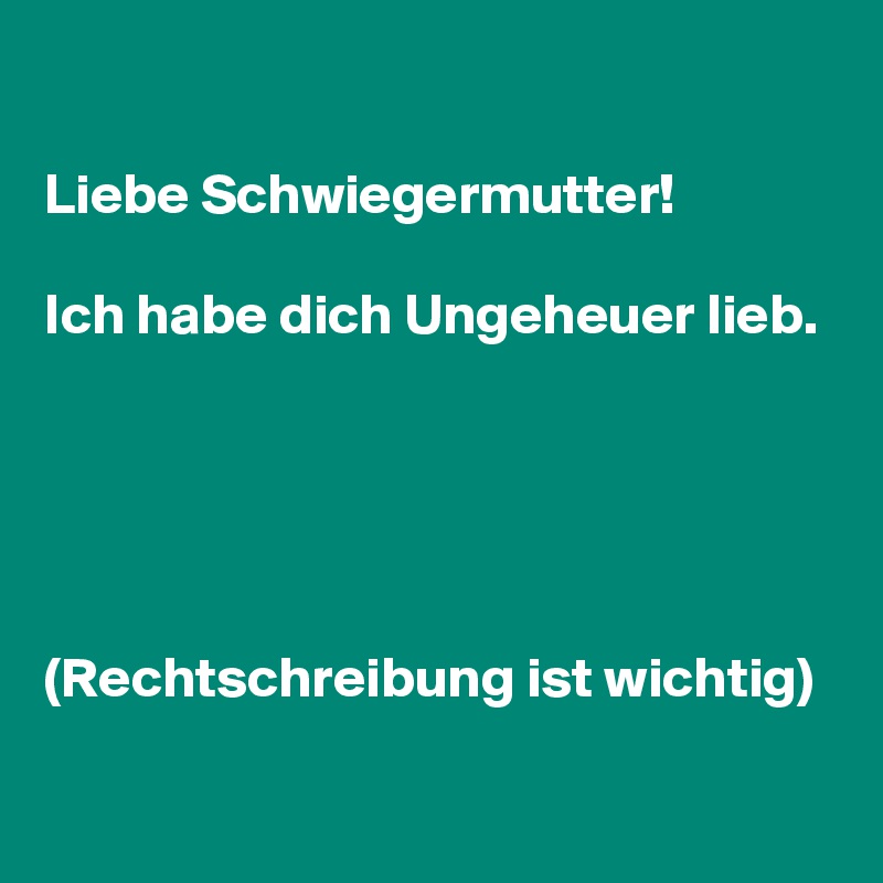 Liebe Schwiegermutter! Ich habe dich Ungeheuer lieb. (Rechtschreibung