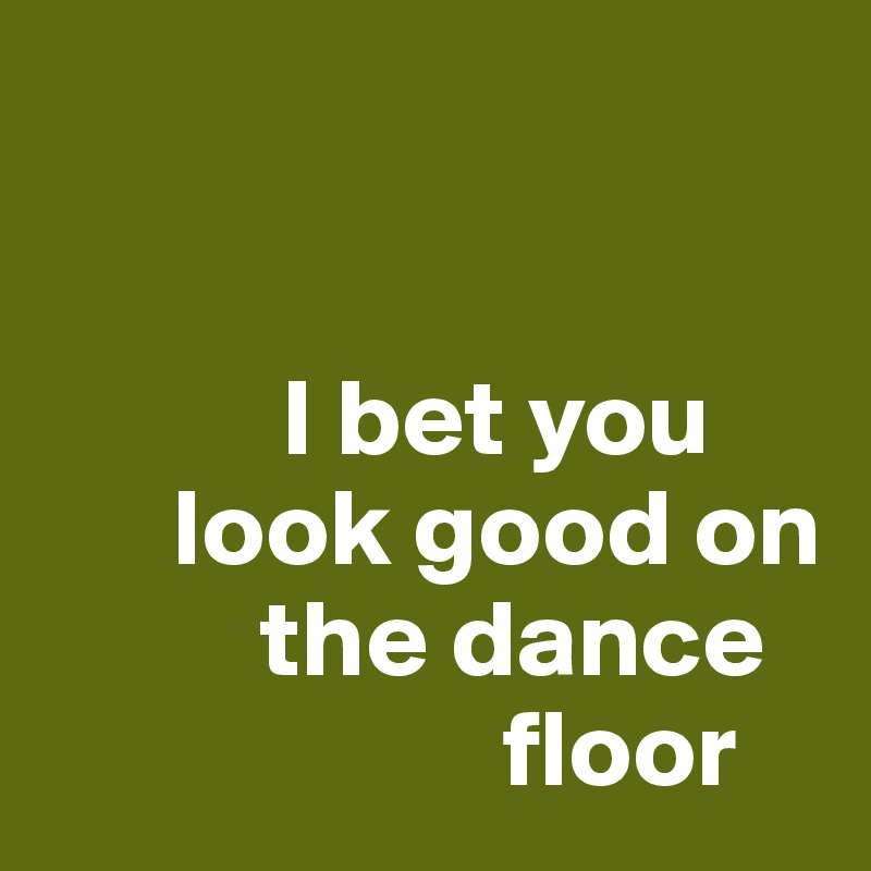 


           I bet you     
      look good on    
          the dance     
                     floor