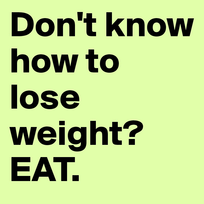 Don't know how to lose weight?
EAT.