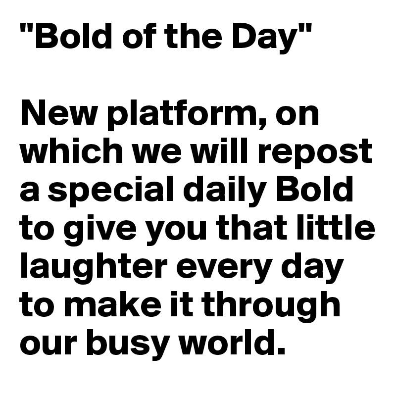 "Bold of the Day"

New platform, on which we will repost a special daily Bold to give you that little laughter every day to make it through our busy world.