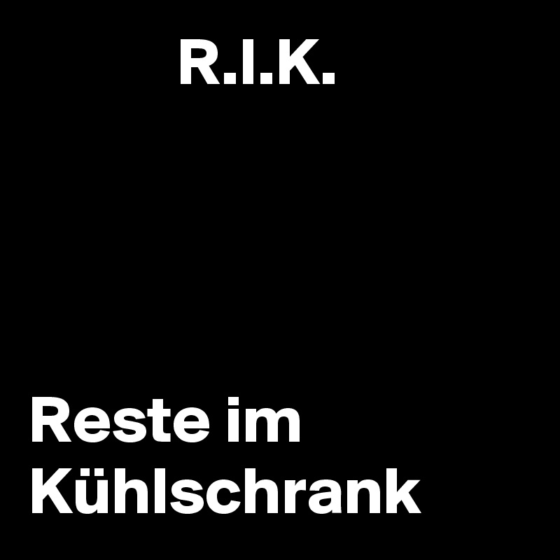            R.I.K.




Reste im Kühlschrank