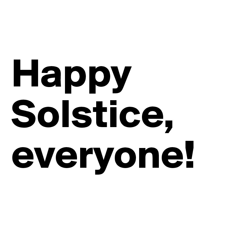 
Happy Solstice, everyone!
