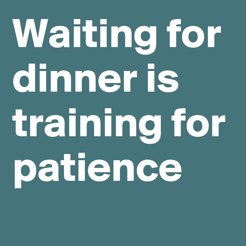 Waiting for dinner is training for patience 