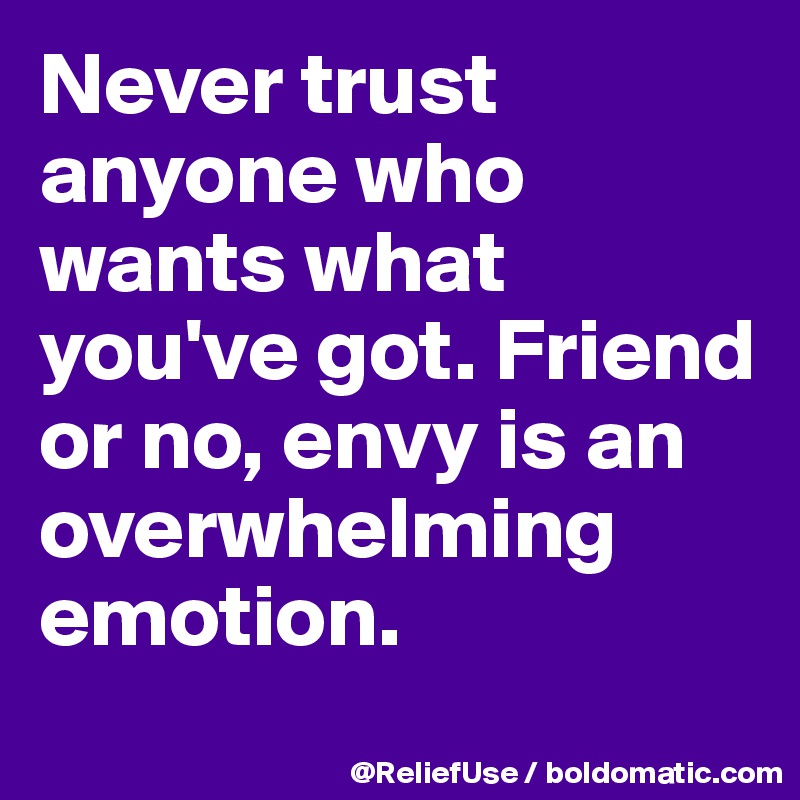 Never trust anyone who wants what you've got. Friend or no, envy is an overwhelming emotion.
