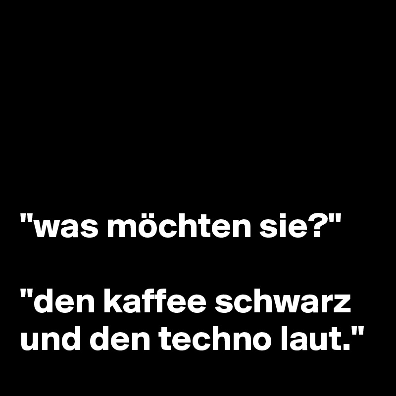




"was möchten sie?"

"den kaffee schwarz und den techno laut."