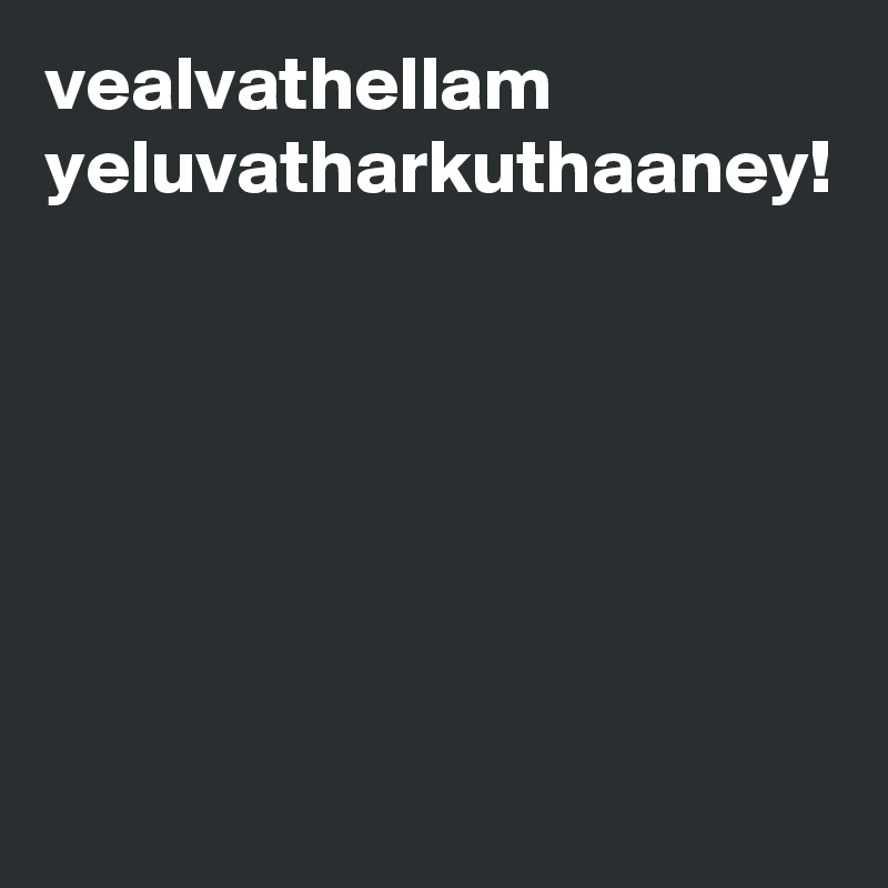 vealvathellam 
yeluvatharkuthaaney!
